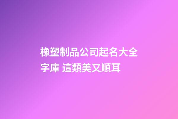 橡塑制品公司起名大全字庫 這類美又順耳-第1張-公司起名-玄機派